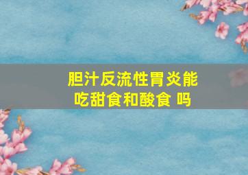 胆汁反流性胃炎能吃甜食和酸食 吗